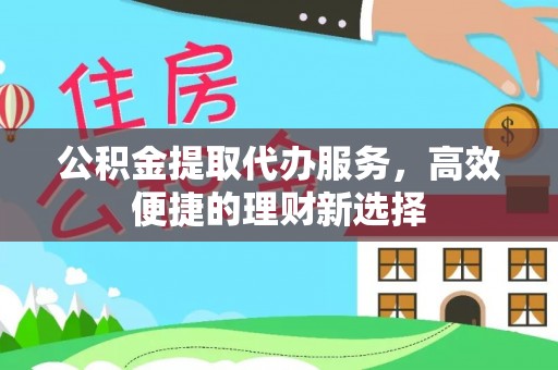 久治公积金提取代办服务，高效便捷的理财新选择