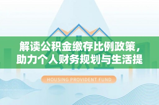 久治解读公积金缴存比例政策，助力个人财务规划与生活提升