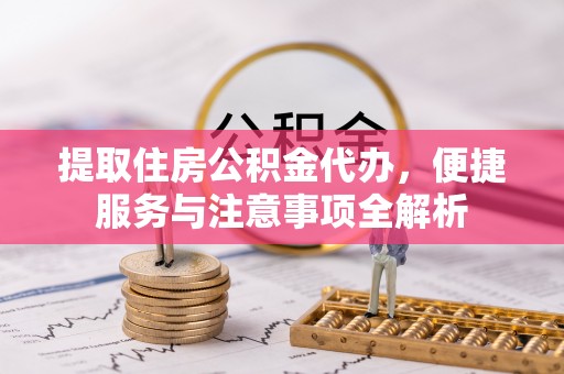 久治提取住房公积金代办，便捷服务与注意事项全解析