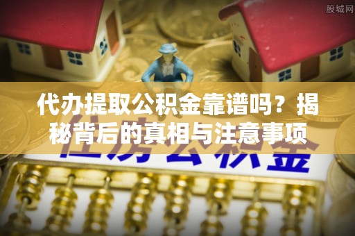 久治代办提取公积金靠谱吗？揭秘背后的真相与注意事项