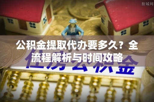 久治公积金提取代办要多久？全流程解析与时间攻略