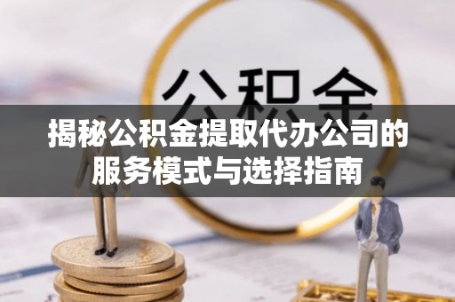 久治揭秘公积金提取代办公司的服务模式与选择指南