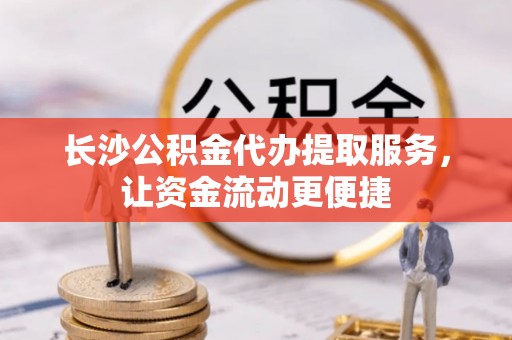 久治长沙公积金代办提取服务，让资金流动更便捷