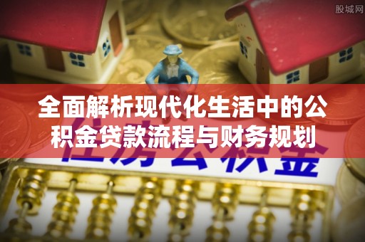 久治全面解析现代化生活中的公积金贷款流程与财务规划