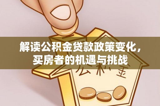 久治解读公积金贷款政策变化，买房者的机遇与挑战