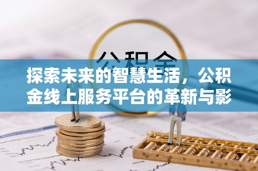 久治探索未来的智慧生活，公积金线上服务平台的革新与影响