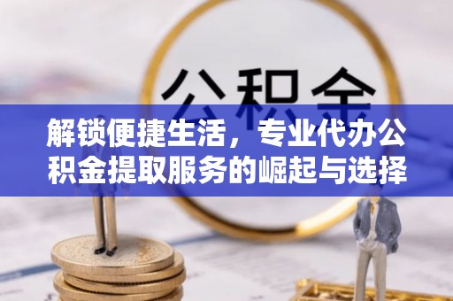 久治解锁便捷生活，专业代办公积金提取服务的崛起与选择