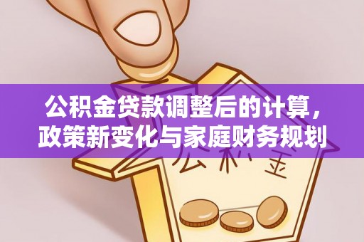 久治公积金贷款调整后的计算，政策新变化与家庭财务规划