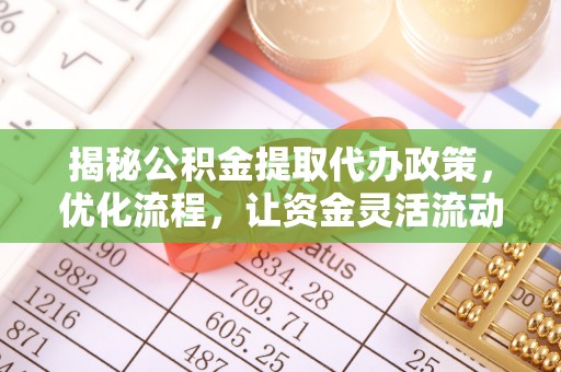 久治揭秘公积金提取代办政策，优化流程，让资金灵活流动