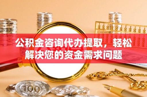 久治公积金咨询代办提取，轻松解决您的资金需求问题