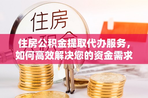 久治住房公积金提取代办服务，如何高效解决您的资金需求