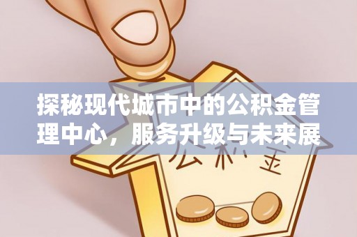 久治探秘现代城市中的公积金管理中心，服务升级与未来展望