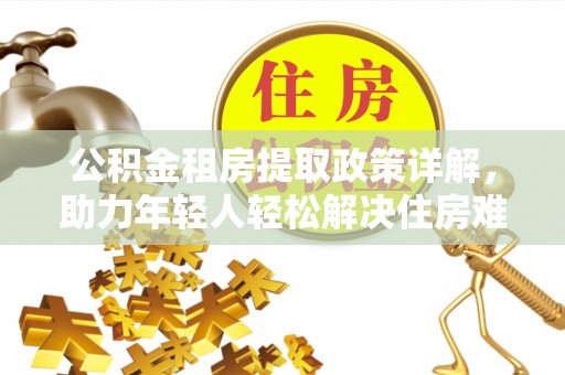 久治公积金租房提取政策详解，助力年轻人轻松解决住房难题