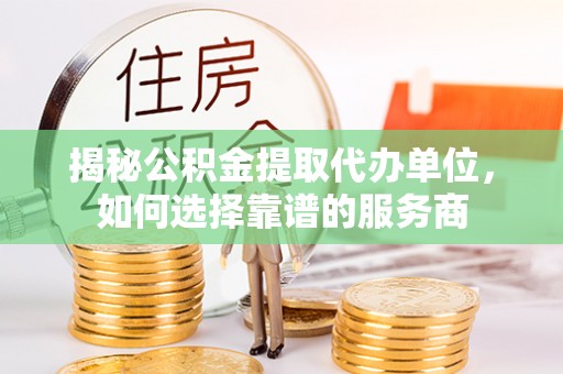 久治揭秘公积金提取代办单位，如何选择靠谱的服务商