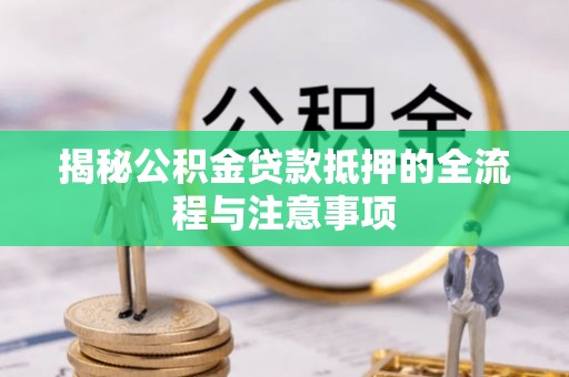久治揭秘公积金贷款抵押的全流程与注意事项