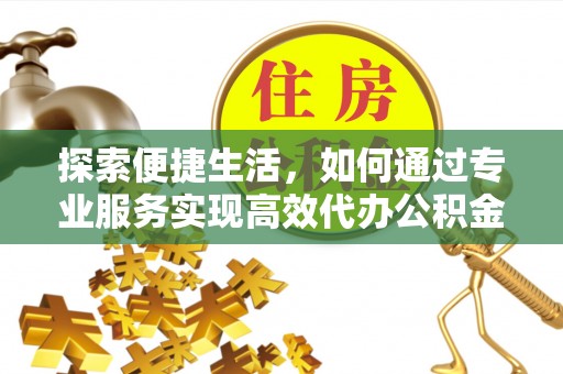 久治探索便捷生活，如何通过专业服务实现高效代办公积金提取