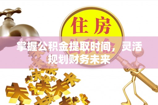 久治掌握公积金提取时间，灵活规划财务未来