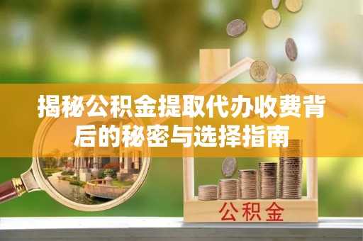 久治揭秘公积金提取代办收费背后的秘密与选择指南