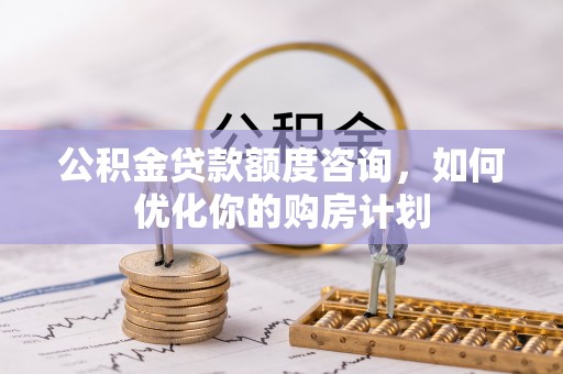 久治公积金贷款额度咨询，如何优化你的购房计划