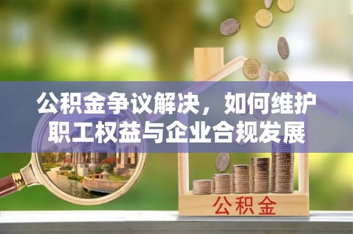 久治公积金争议解决，如何维护职工权益与企业合规发展