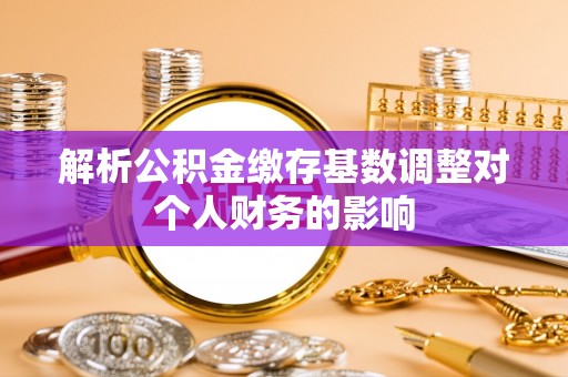 久治解析公积金缴存基数调整对个人财务的影响