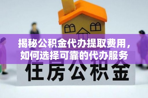 久治揭秘公积金代办提取费用，如何选择可靠的代办服务