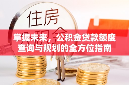 久治掌握未来，公积金贷款额度查询与规划的全方位指南
