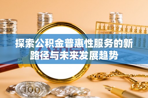 久治探索公积金普惠性服务的新路径与未来发展趋势
