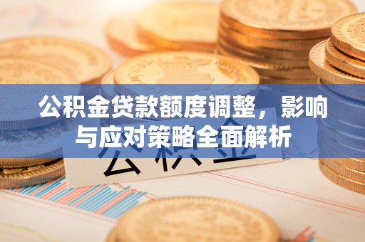 久治公积金贷款额度调整，影响与应对策略全面解析