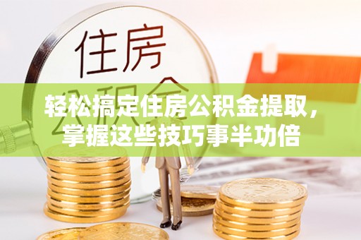 久治轻松搞定住房公积金提取，掌握这些技巧事半功倍