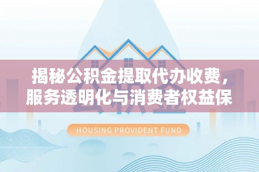 久治揭秘公积金提取代办收费，服务透明化与消费者权益保障