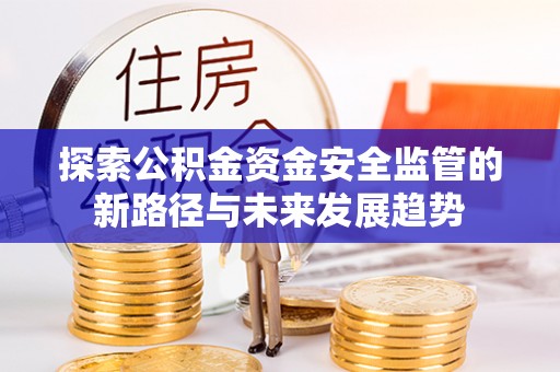 久治探索公积金资金安全监管的新路径与未来发展趋势