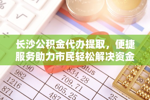 久治长沙公积金代办提取，便捷服务助力市民轻松解决资金需求