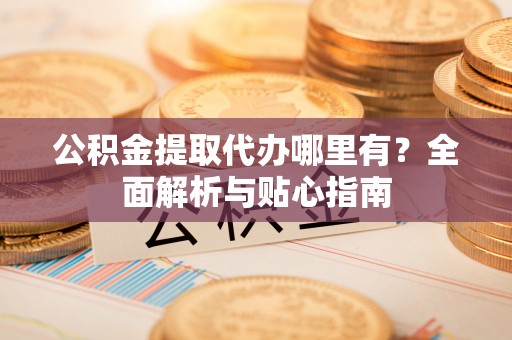 久治公积金提取代办哪里有？全面解析与贴心指南