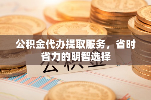 久治公积金代办提取服务，省时省力的明智选择