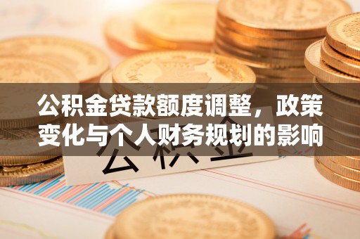久治公积金贷款额度调整，政策变化与个人财务规划的影响