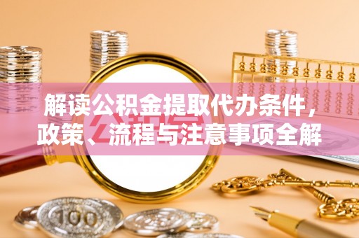 久治解读公积金提取代办条件，政策、流程与注意事项全解析