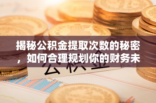 久治揭秘公积金提取次数的秘密，如何合理规划你的财务未来