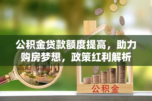 久治公积金贷款额度提高，助力购房梦想，政策红利解析
