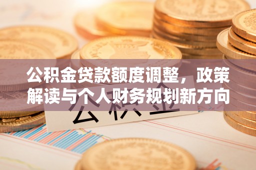 久治公积金贷款额度调整，政策解读与个人财务规划新方向