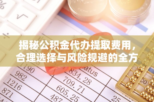 久治揭秘公积金代办提取费用，合理选择与风险规避的全方位解析