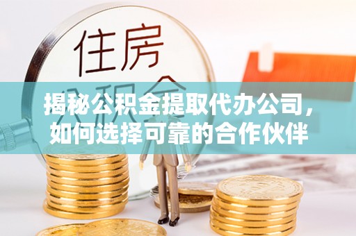 久治揭秘公积金提取代办公司，如何选择可靠的合作伙伴