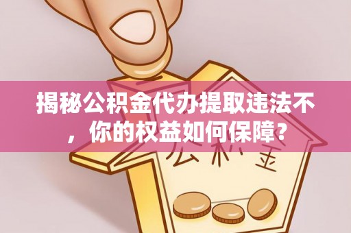久治揭秘公积金代办提取违法不，你的权益如何保障？
